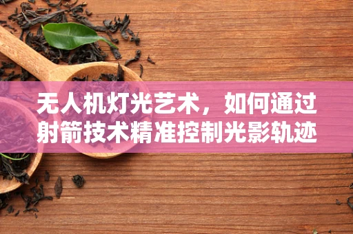 无人机灯光艺术，如何通过射箭技术精准控制光影轨迹？