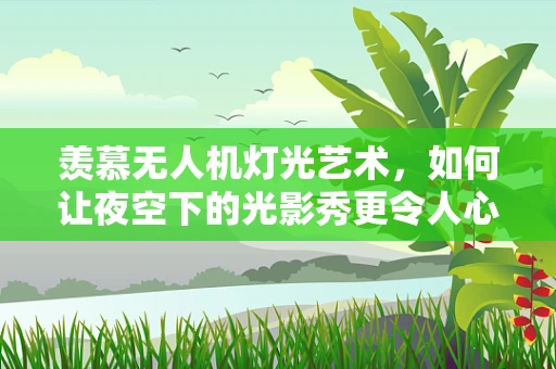 羡慕无人机灯光艺术，如何让夜空下的光影秀更令人心动？
