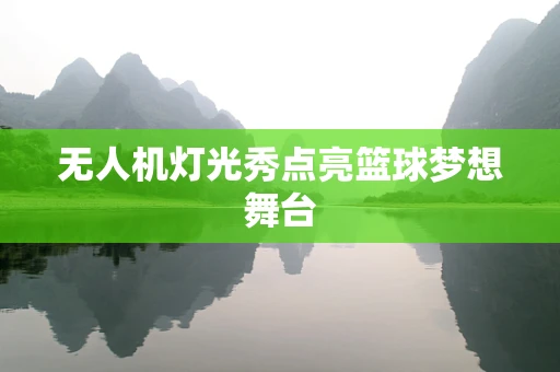无人机灯光秀点亮篮球梦想舞台