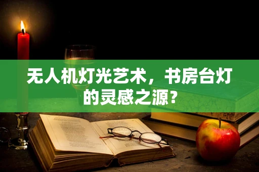 无人机灯光艺术，书房台灯的灵感之源？