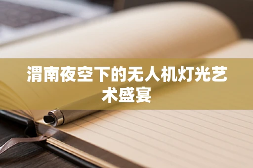 渭南夜空下的无人机灯光艺术盛宴