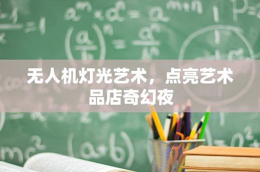 无人机灯光艺术，点亮艺术品店奇幻夜