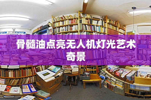 骨髓油点亮无人机灯光艺术奇景