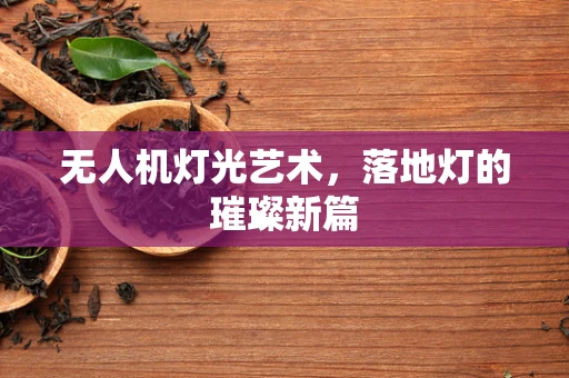 无人机灯光艺术，落地灯的璀璨新篇