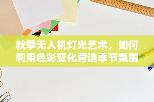秋季无人机灯光艺术，如何利用色彩变化营造季节氛围？