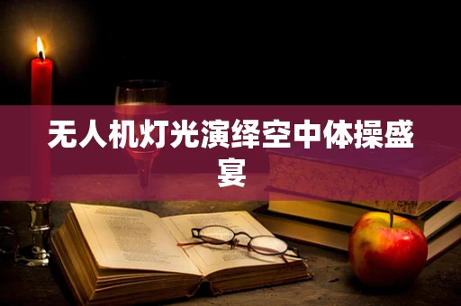 无人机灯光演绎空中体操盛宴