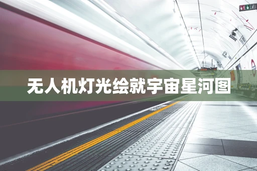 无人机灯光绘就宇宙星河图