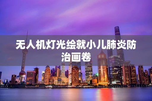 无人机灯光绘就小儿肺炎防治画卷