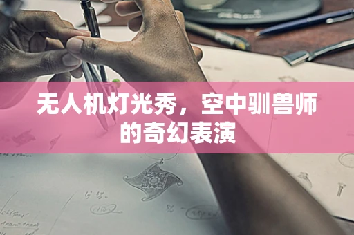 无人机灯光秀，空中驯兽师的奇幻表演