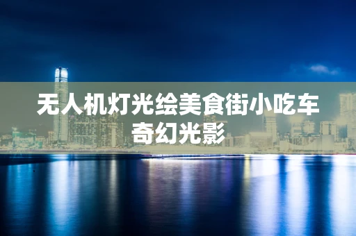 无人机灯光绘美食街小吃车奇幻光影