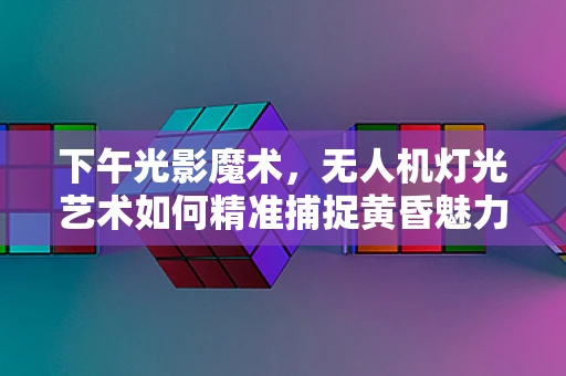下午光影魔术，无人机灯光艺术如何精准捕捉黄昏魅力？