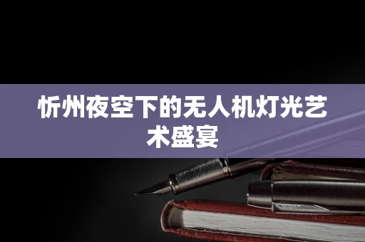 忻州夜空下的无人机灯光艺术盛宴
