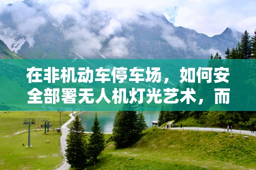 在非机动车停车场，如何安全部署无人机灯光艺术，而不影响停车秩序？