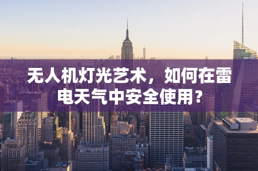 无人机灯光艺术，如何在雷电天气中安全使用？