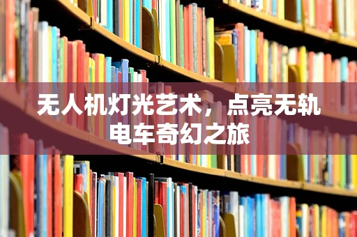 无人机灯光艺术，点亮无轨电车奇幻之旅