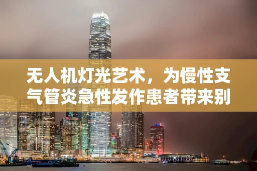 无人机灯光艺术，为慢性支气管炎急性发作患者带来别样慰藉