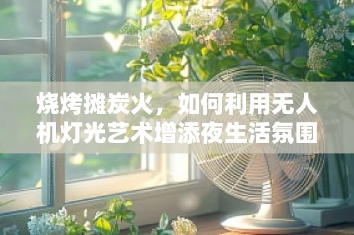 烧烤摊炭火，如何利用无人机灯光艺术增添夜生活氛围？