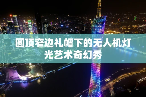 圆顶窄边礼帽下的无人机灯光艺术奇幻秀