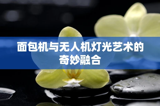 面包机与无人机灯光艺术的奇妙融合