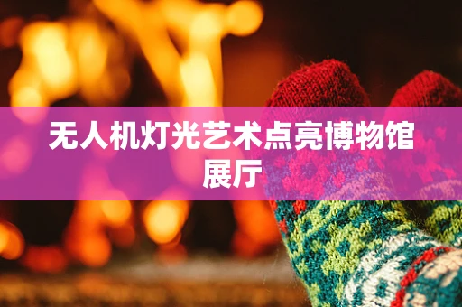 无人机灯光艺术点亮博物馆展厅