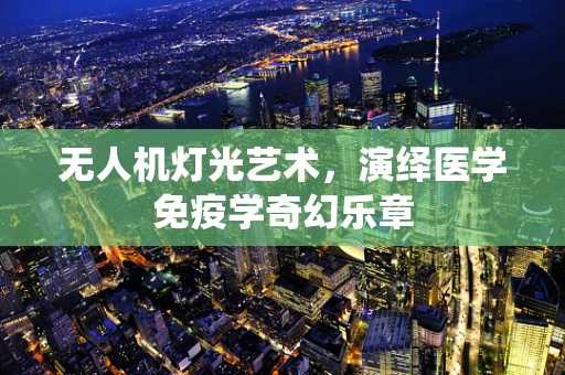 无人机灯光艺术，演绎医学免疫学奇幻乐章