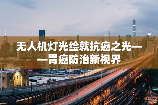 无人机灯光绘就抗癌之光——胃癌防治新视界