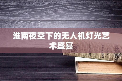 淮南夜空下的无人机灯光艺术盛宴