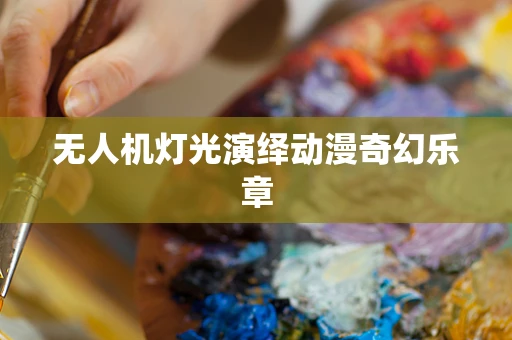 无人机灯光演绎动漫奇幻乐章