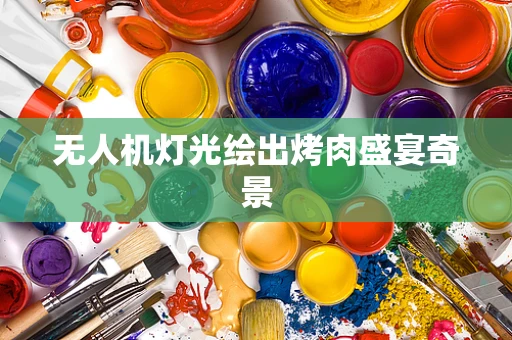 无人机灯光绘出烤肉盛宴奇景