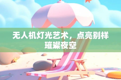无人机灯光艺术，点亮别样璀璨夜空