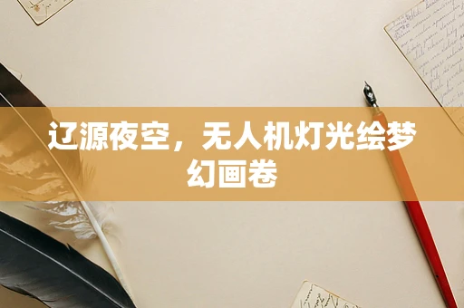 辽源夜空，无人机灯光绘梦幻画卷