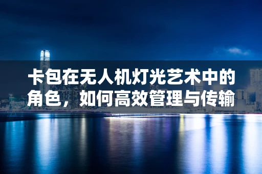 卡包在无人机灯光艺术中的角色，如何高效管理与传输数据？