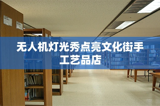无人机灯光秀点亮文化街手工艺品店
