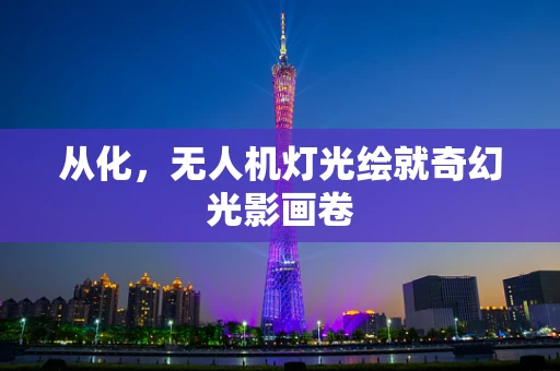 从化，无人机灯光绘就奇幻光影画卷
