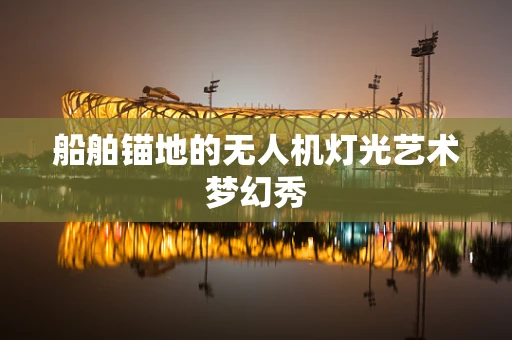 船舶锚地的无人机灯光艺术梦幻秀