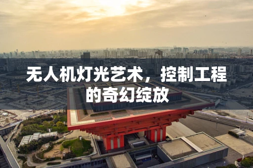 无人机灯光艺术，控制工程的奇幻绽放