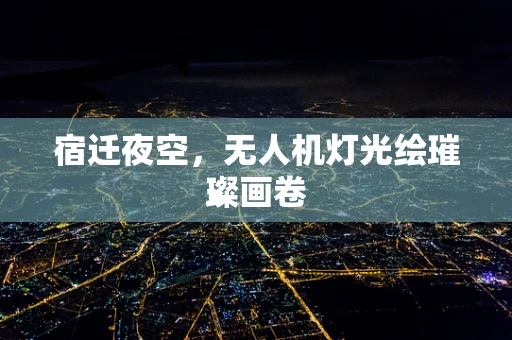 宿迁夜空，无人机灯光绘璀璨画卷