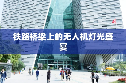 铁路桥梁上的无人机灯光盛宴