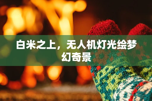 白米之上，无人机灯光绘梦幻奇景