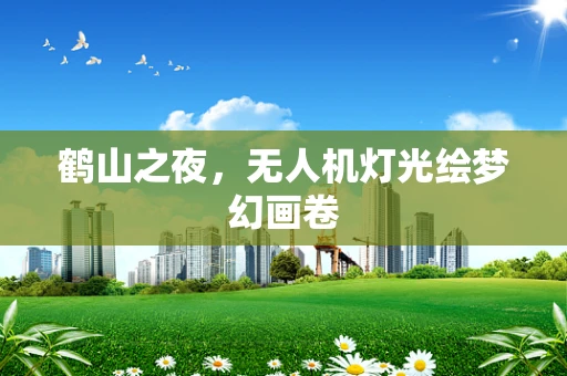 鹤山之夜，无人机灯光绘梦幻画卷