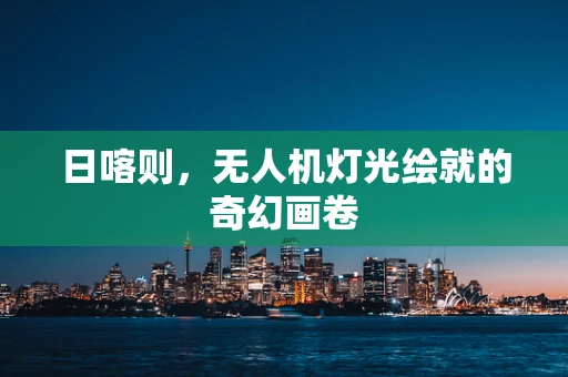 日喀则，无人机灯光绘就的奇幻画卷