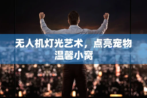 无人机灯光艺术，点亮宠物温馨小窝