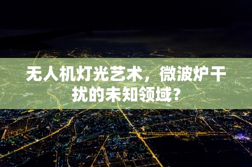 无人机灯光艺术，微波炉干扰的未知领域？