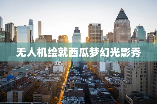 无人机绘就西瓜梦幻光影秀