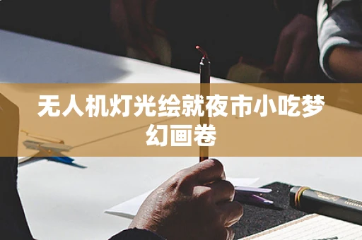 无人机灯光绘就夜市小吃梦幻画卷