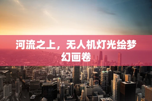 河流之上，无人机灯光绘梦幻画卷