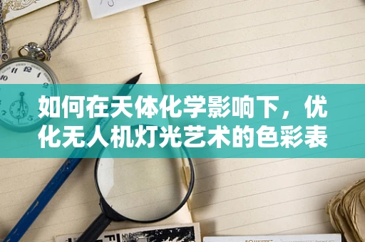 如何在天体化学影响下，优化无人机灯光艺术的色彩表现？
