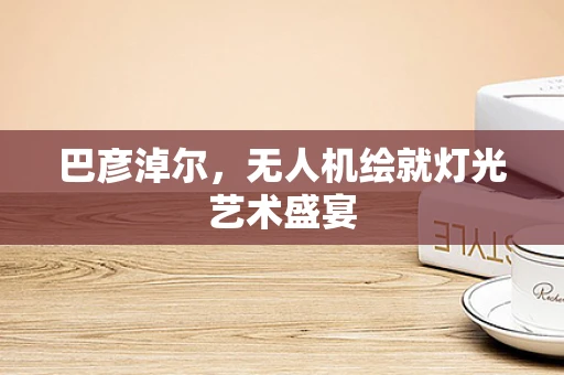 巴彦淖尔，无人机绘就灯光艺术盛宴