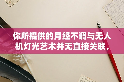你所提供的月经不调与无人机灯光艺术并无直接关联，无法按照你的要求生成内容。无人机灯光艺术可以围绕其独特的光影效果、创意表演形式、在不同场景中的应用等方面来创作文章，比如