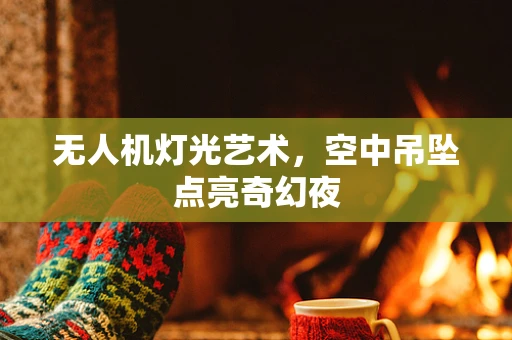 无人机灯光艺术，空中吊坠点亮奇幻夜